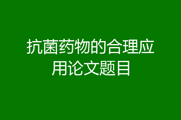 抗菌药物的合理应用论文题目
