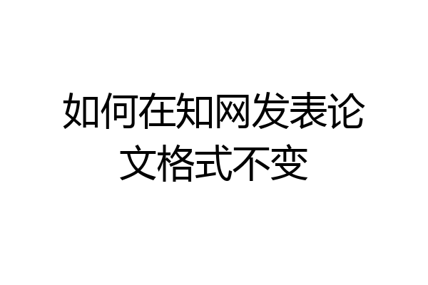 如何在知网发表论文格式不变