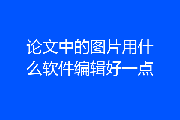 论文中的图片用什么软件编辑好一点