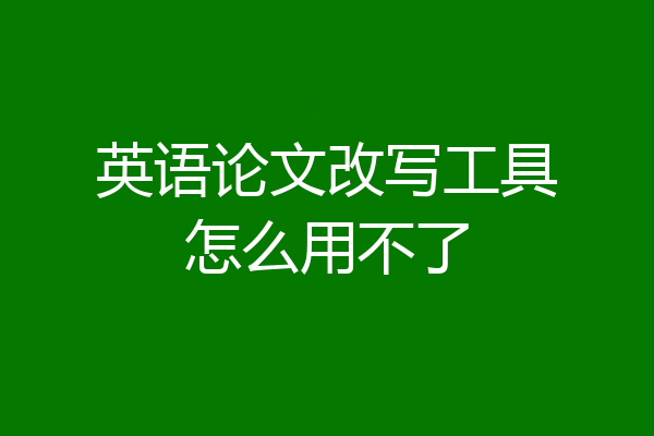 英语论文改写工具怎么用不了