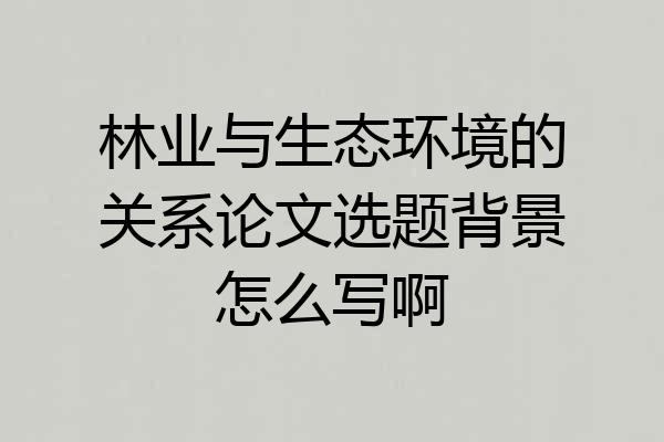 林业与生态环境的关系论文选题背景怎么写啊