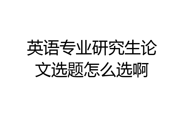 英语专业研究生论文选题怎么选啊