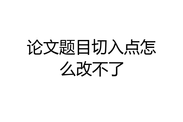 论文题目切入点怎么改不了