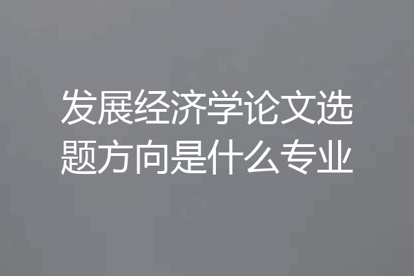 发展经济学论文选题方向是什么专业