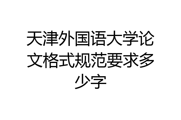 天津外国语大学论文格式规范要求多少字