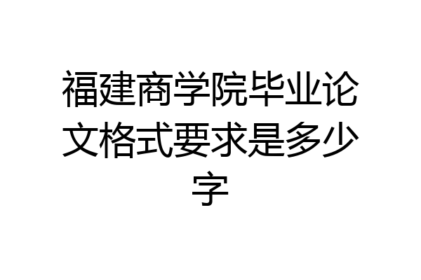 福建商学院毕业论文格式要求是多少字