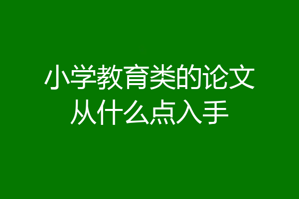 小学教育类的论文从什么点入手