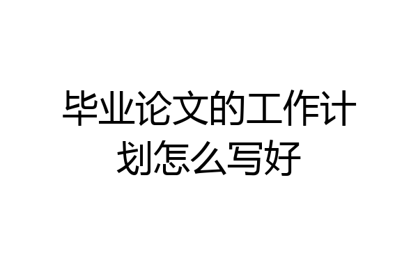 毕业论文的工作计划怎么写好
