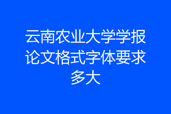 云南农业大学学报论文格式字体要求多大