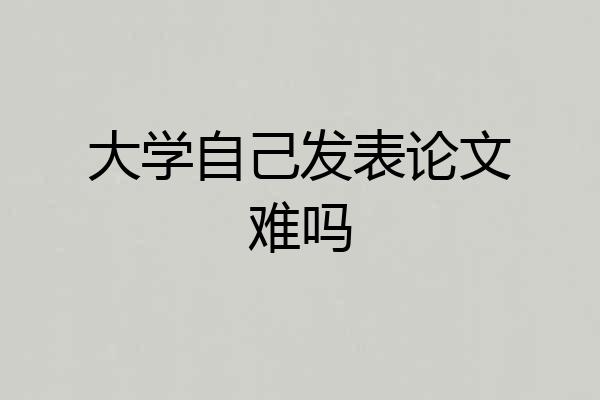 大学自己发表论文难吗