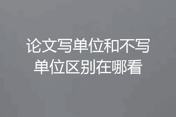 论文写单位和不写单位区别在哪看