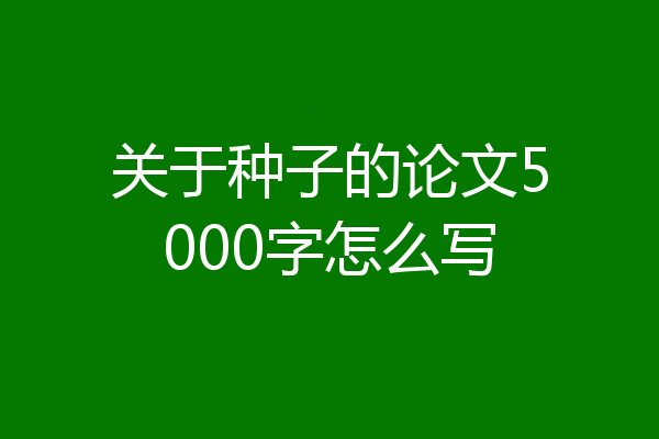 关于种子的论文5000字怎么写