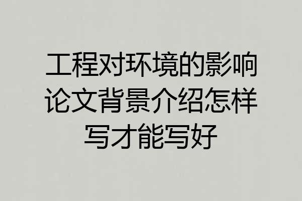 工程对环境的影响论文背景介绍怎样写才能写好