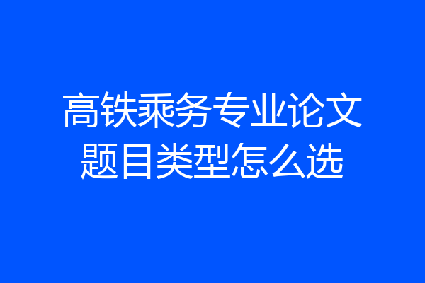 高铁乘务专业论文题目类型怎么选