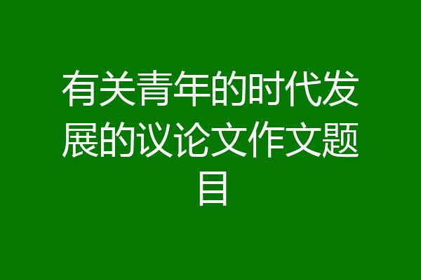 有关青年的时代发展的议论文作文题目