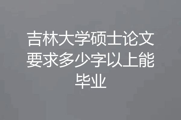 吉林大学硕士论文要求多少字以上能毕业