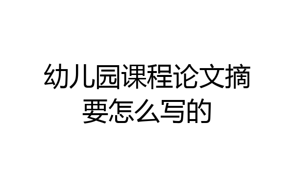 幼儿园课程论文摘要怎么写的