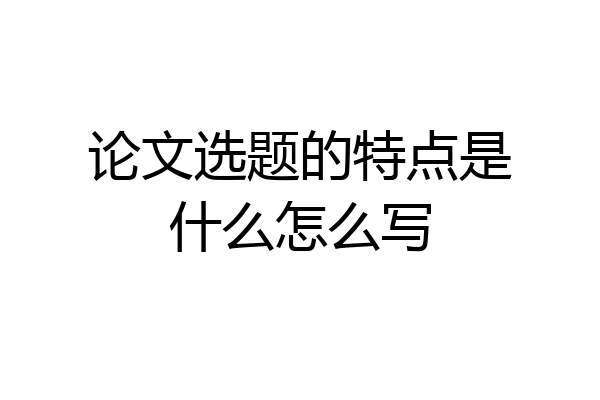 论文选题的特点是什么怎么写