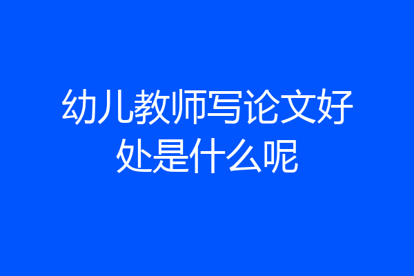 幼儿教师写论文好处是什么呢