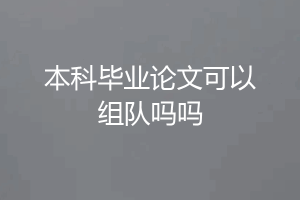 本科毕业论文可以组队吗吗