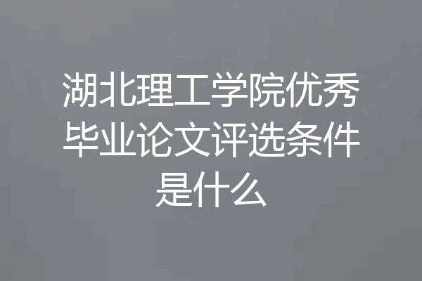 湖北理工学院优秀毕业论文评选条件是什么