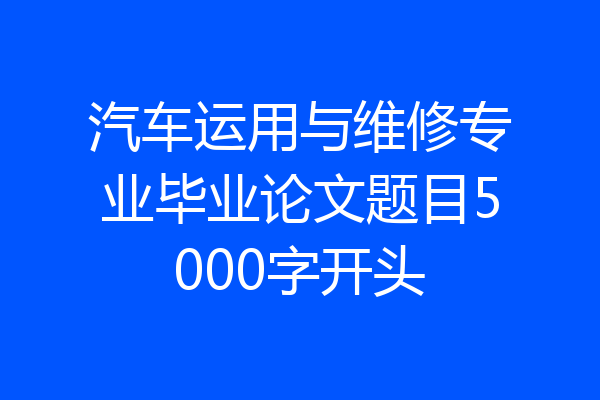 汽车运用与维修专业毕业论文题目5000字开头