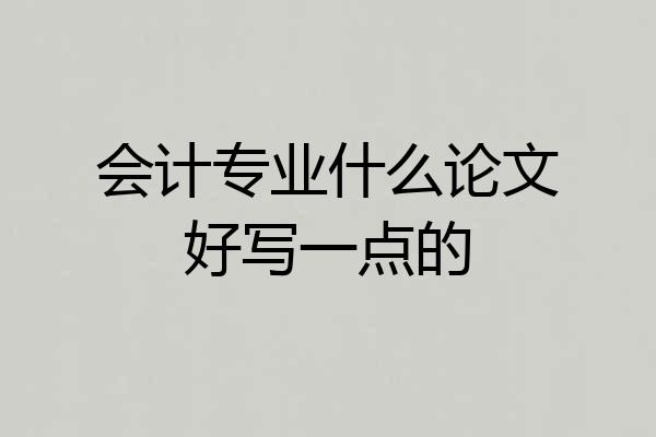 会计专业什么论文好写一点的