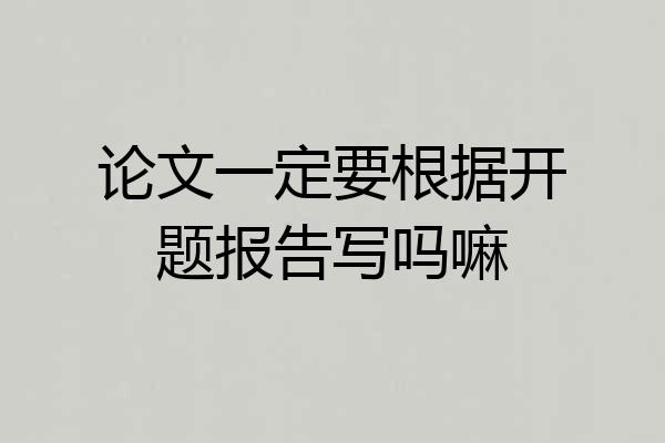 论文一定要根据开题报告写吗嘛