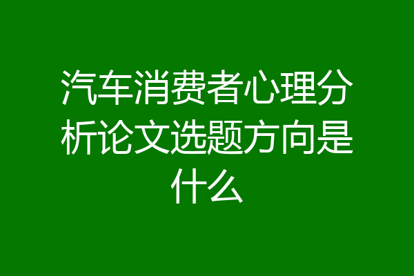 汽车消费者心理分析论文选题方向是什么