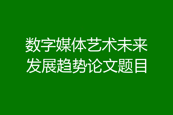 数字媒体艺术未来发展趋势论文题目