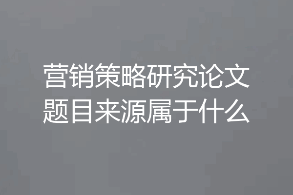 营销策略研究论文题目来源属于什么