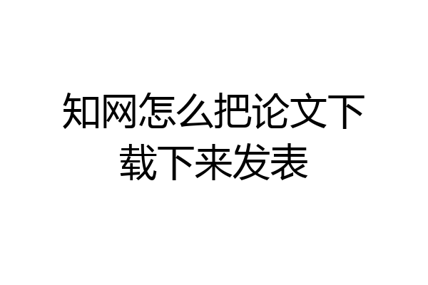 知网怎么把论文下载下来发表