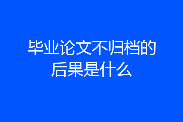 毕业论文不归档的后果是什么