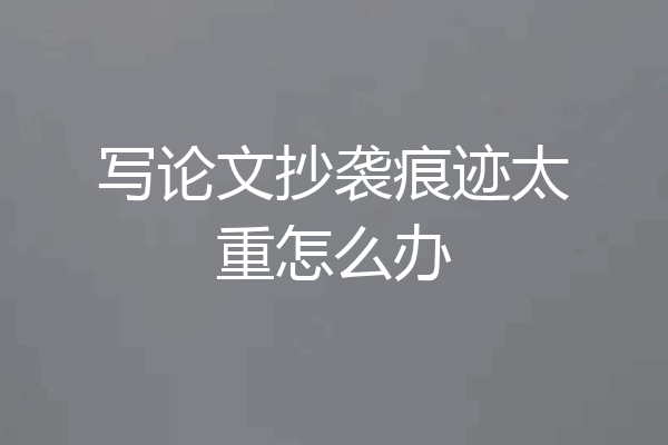 写论文抄袭痕迹太重怎么办