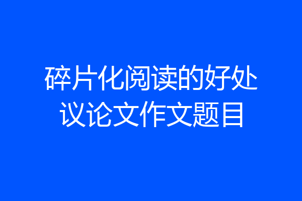 碎片化阅读的好处议论文作文题目