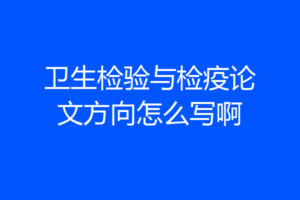 卫生检验与检疫论文方向怎么写啊
