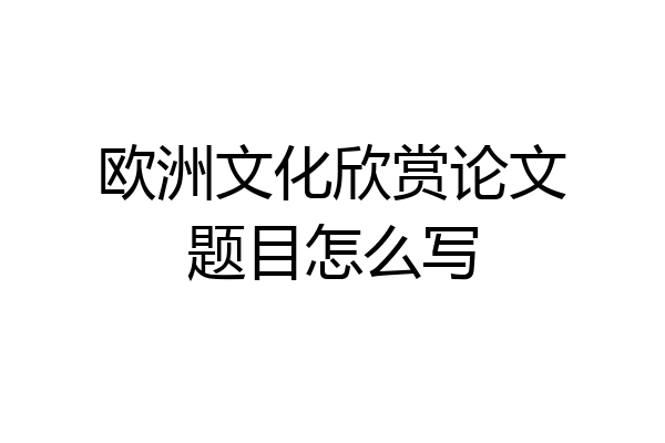 欧洲文化欣赏论文题目怎么写