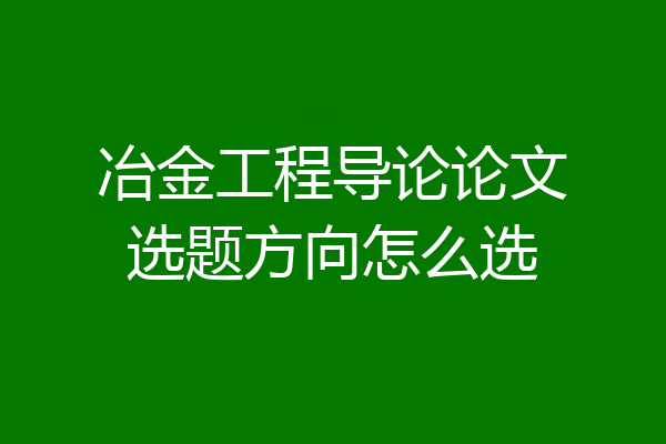 冶金工程导论论文选题方向怎么选