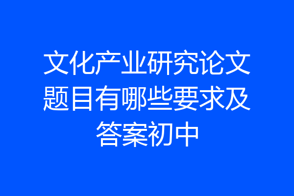 文化产业研究论文题目有哪些要求及答案初中