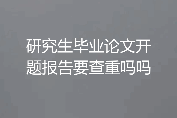 研究生毕业论文开题报告要查重吗吗