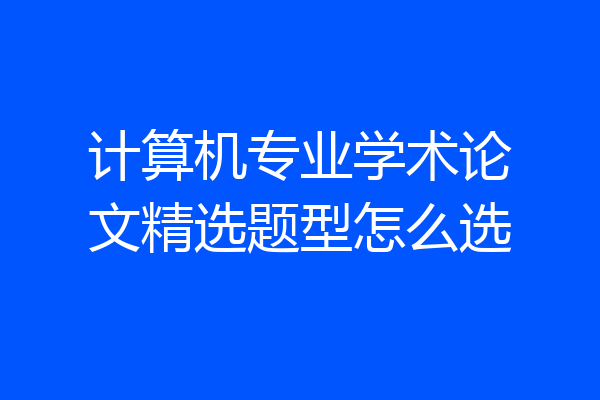 计算机专业学术论文精选题型怎么选