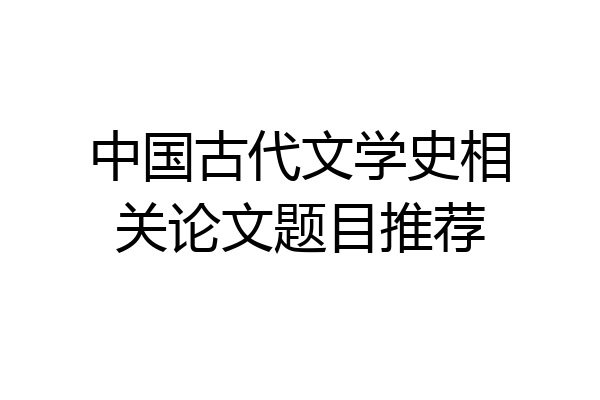 中国古代文学史相关论文题目推荐