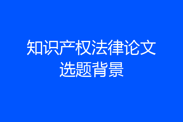 知识产权法律论文选题背景