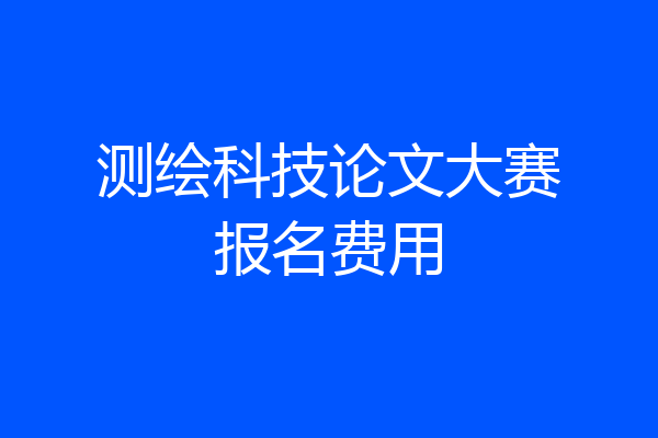 测绘科技论文大赛报名费用