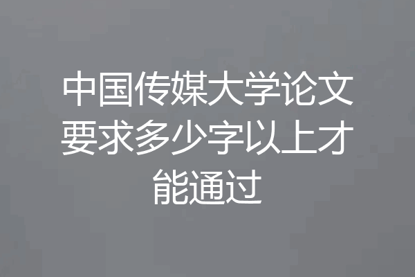 中国传媒大学论文要求多少字以上才能通过