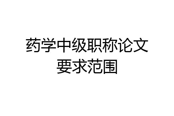 药学中级职称论文要求范围