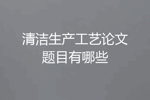 清洁生产工艺论文题目有哪些
