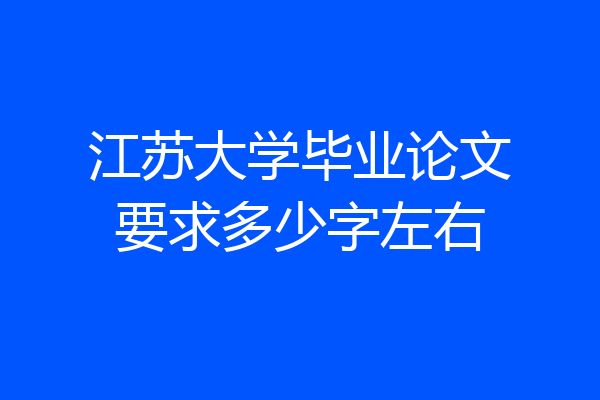 江苏大学毕业论文要求多少字左右