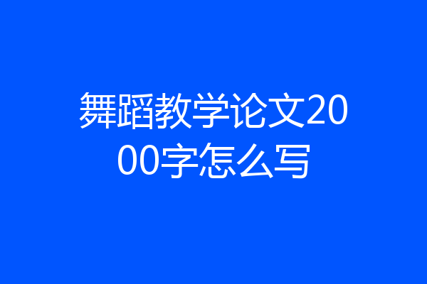 舞蹈教学论文2000字怎么写