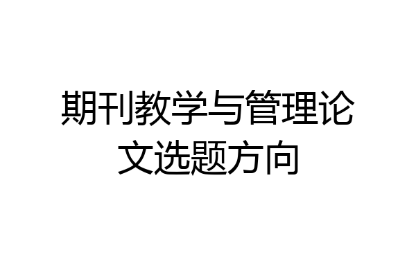期刊教学与管理论文选题方向